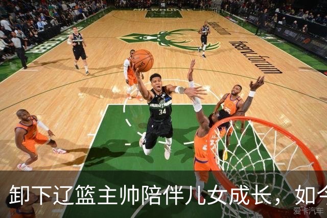 卸下辽篮主帅陪伴儿女成长，如今他事业再攀新高峰，孩子也很争气