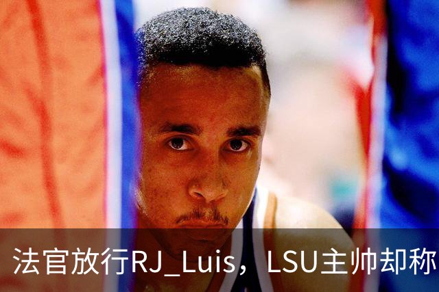 法官放行RJ Luis，LSU主帅却称不会让他上场