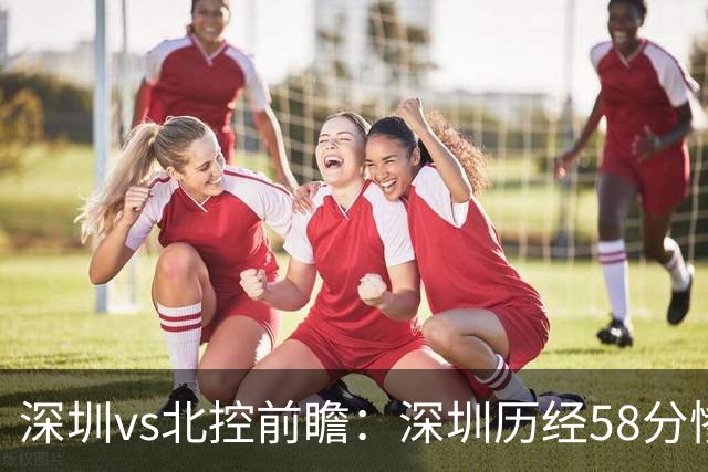 深圳vs北控前瞻：深圳历经58分惨败急需回暖，北控拒当软柿子