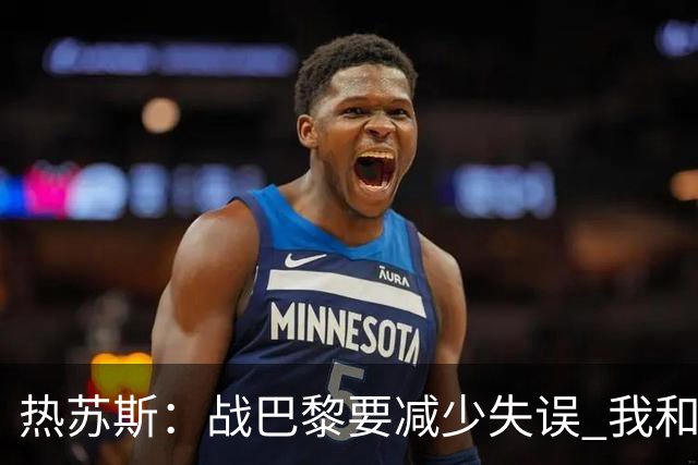 热苏斯：战巴黎要减少失误 我和内马尔相互尊重