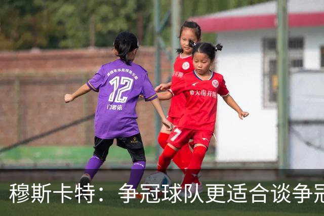 穆斯卡特：争冠球队更适合谈争冠，我更愿意谈我们自己