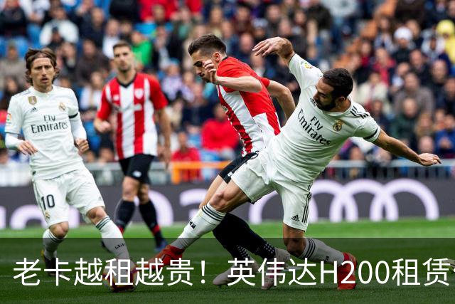 老卡越租越贵！英伟达H200租赁价暴涨143%：A100租金也跟着涨