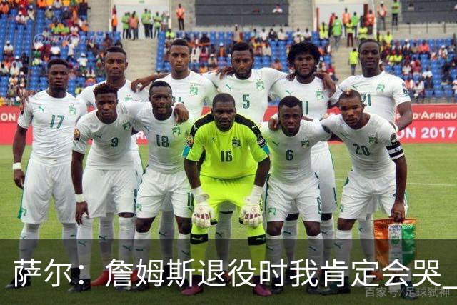 萨尔：詹姆斯退役时我肯定会哭 但我觉得他短时间内不会退役