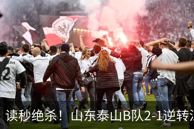 读秒绝杀！山东泰山B队2-1逆转江西庐山，登顶同时占据冲甲主动权